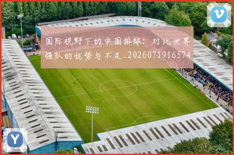 国际视野下的中国排球：对比世界强队的优势与不足_20260719165749