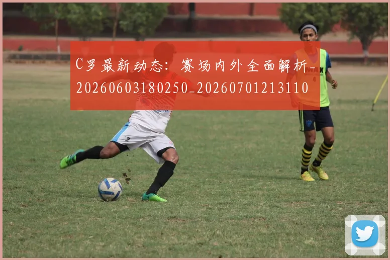 C罗最新动态:赛场内外全面解析_20260603180250_20260701213110
