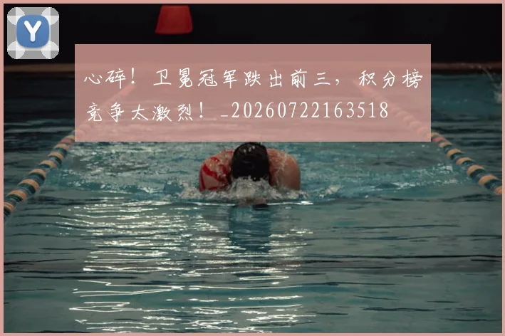 心碎！卫冕冠军跌出前三，积分榜竞争太激烈！_20260722163518