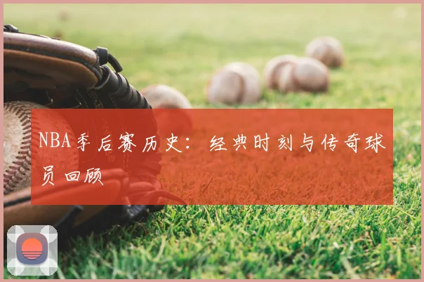 NBA季后赛历史：经典时刻与传奇球员回顾