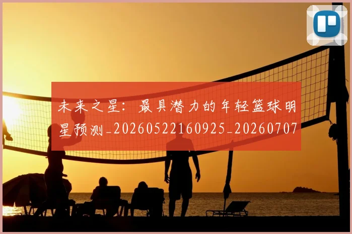未来之星：最具潜力的年轻篮球明星预测_20260522160925_20260707021634_20260731173753