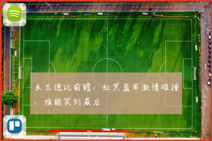 米兰德比前瞻，红黑蓝军激情碰撞，谁能笑到最后