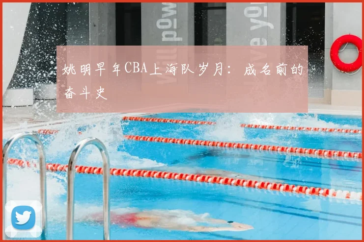 姚明早年CBA上海队岁月：成名前的奋斗史