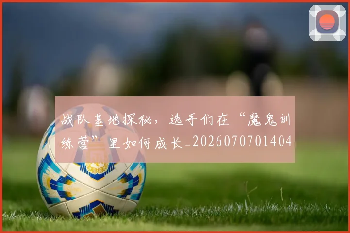 战队基地探秘，选手们在“魔鬼训练营”里如何成长_20260707014048
