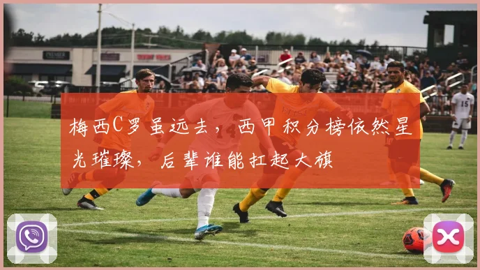 梅西C罗虽远去,西甲积分榜依然星光璀璨,后辈谁能扛起大旗
