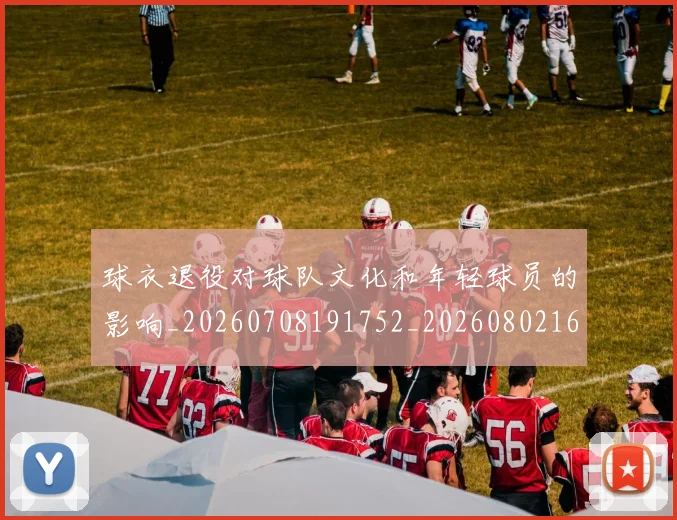 球衣退役对球队文化和年轻球员的影响_20260708191752_20260802160805
