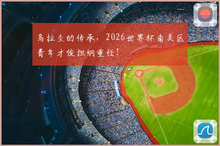 乌拉圭的传承，2026世界杯南美区青年才俊担纲重任！