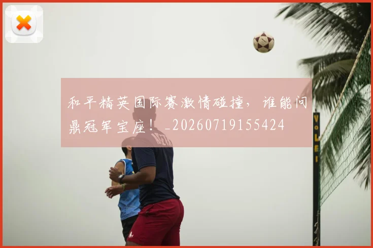 和平精英国际赛激情碰撞，谁能问鼎冠军宝座！_20260719155424