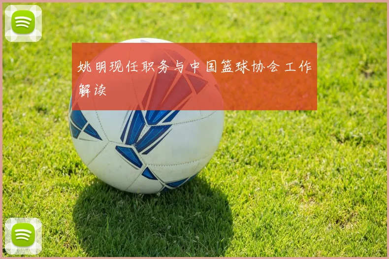 姚明现任职务与中国篮球协会工作解读