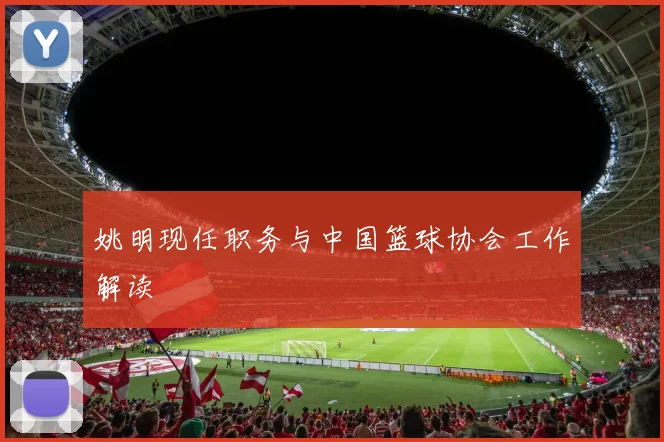 姚明现任职务与中国篮球协会工作解读