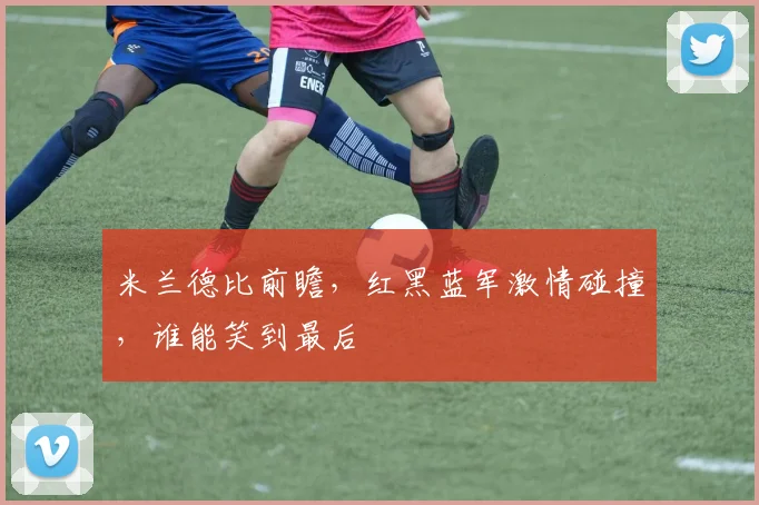 米兰德比前瞻,红黑蓝军激情碰撞,谁能笑到最后