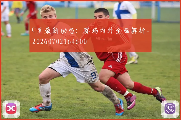 C罗最新动态：赛场内外全面解析_20260702164600