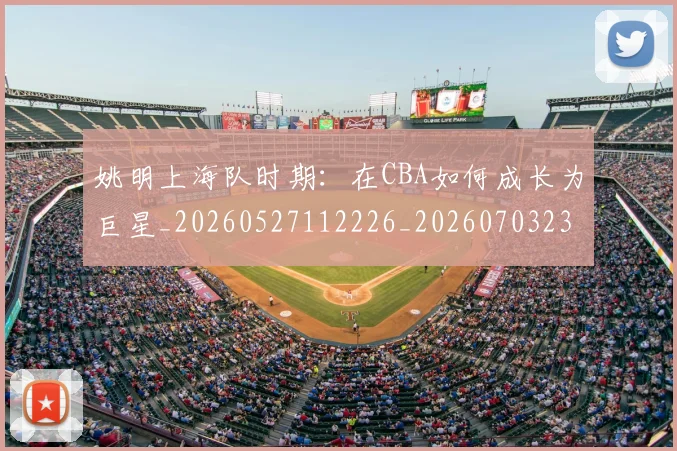 姚明上海队时期：在CBA如何成长为巨星_20260527112226_20260703232445