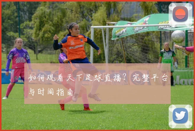 如何观看天下足球直播？完整平台与时间指南