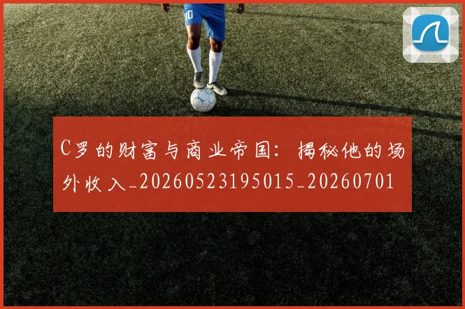 C罗的财富与商业帝国:揭秘他的场外收入_20260523195015_20260701213753