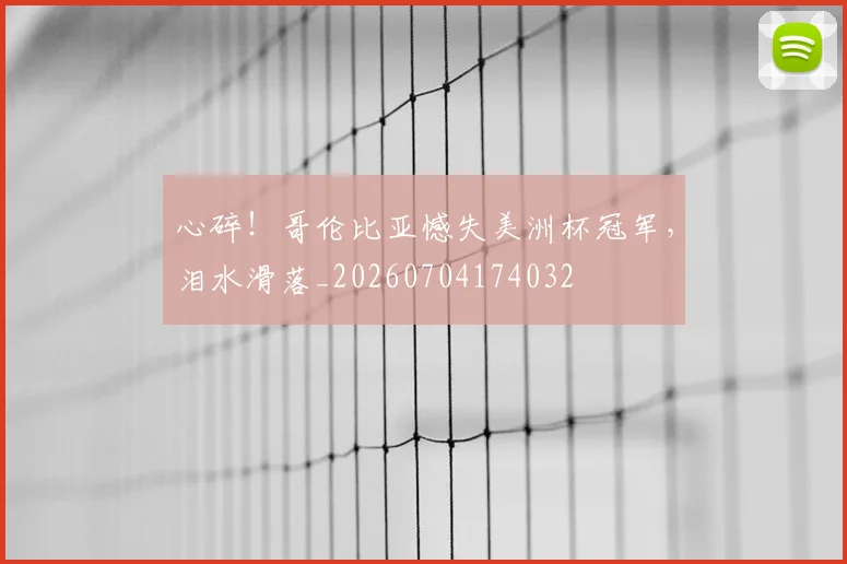 心碎！哥伦比亚憾失美洲杯冠军，泪水滑落_20260704174032