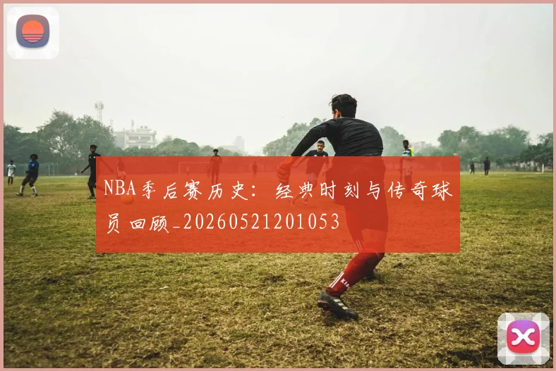NBA季后赛历史：经典时刻与传奇球员回顾_20260521201053