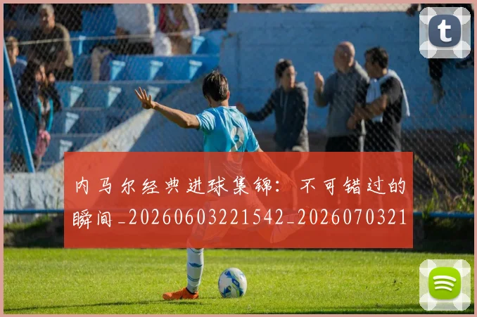 内马尔经典进球集锦：不可错过的瞬间_20260603221542_20260703215457