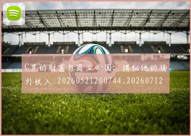 C罗的财富与商业帝国：揭秘他的场外收入_20260521200744_20260712052659