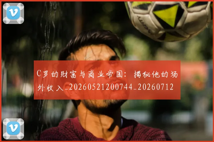 C罗的财富与商业帝国：揭秘他的场外收入_20260521200744_20260712052659