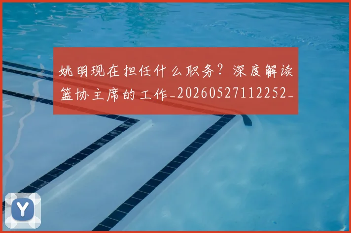 姚明现在担任什么职务?深度解读篮协主席的工作_20260527112252_20260703232859_20260720192055