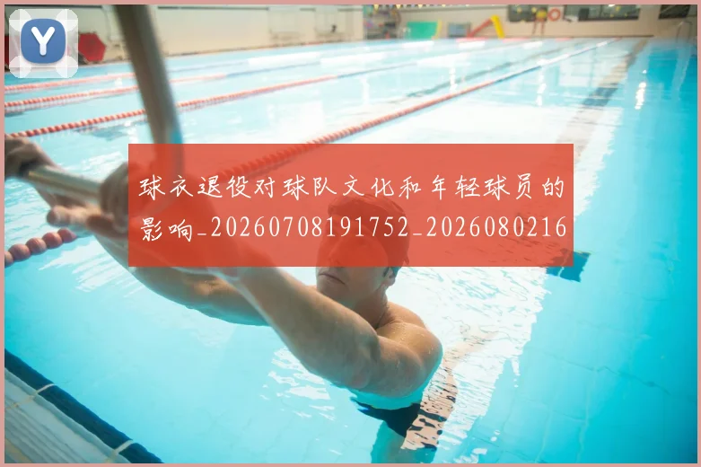球衣退役对球队文化和年轻球员的影响_20260708191752_20260802160805