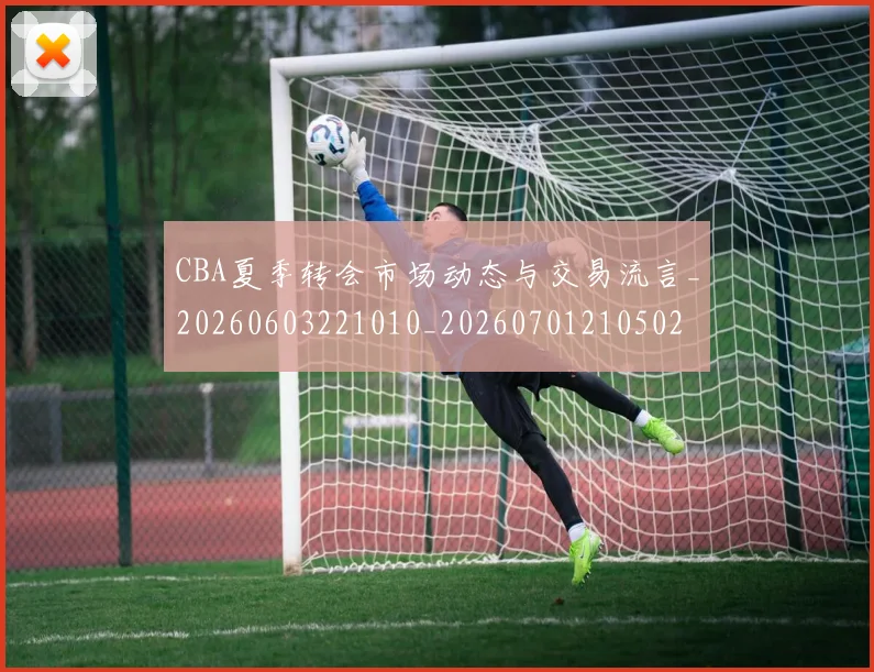 CBA夏季转会市场动态与交易流言_20260603221010_20260701210502
