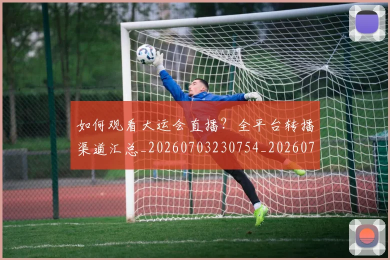 如何观看大运会直播？全平台转播渠道汇总_20260703230754_20260720183236