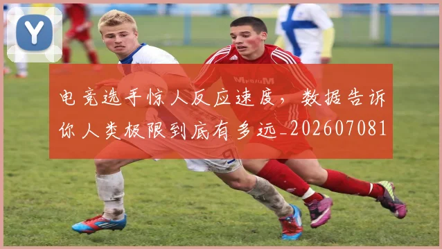 电竞选手惊人反应速度，数据告诉你人类极限到底有多远_20260708193730