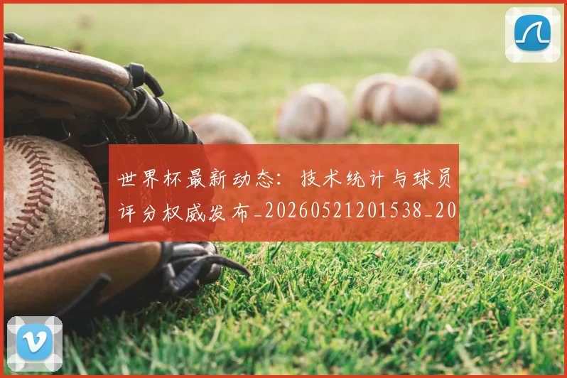 世界杯最新动态：技术统计与球员评分权威发布_20260521201538_20260702174101_20260715191029