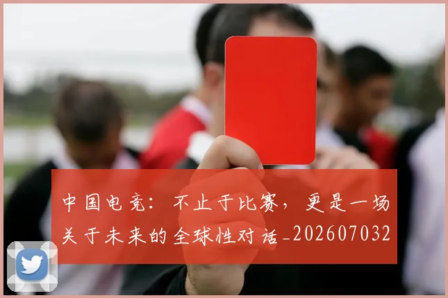 中国电竞:不止于比赛,更是一场关于未来的全球性对话_20260703203201_20260716183641