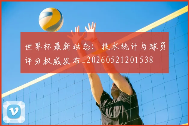 世界杯最新动态:技术统计与球员评分权威发布_20260521201538