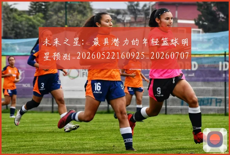 未来之星：最具潜力的年轻篮球明星预测_20260522160925_20260707021634