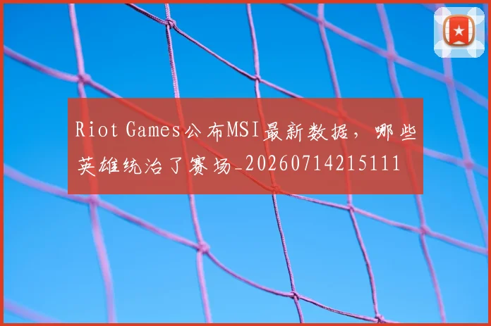 Riot Games公布MSI最新数据，哪些英雄统治了赛场_20260714215111