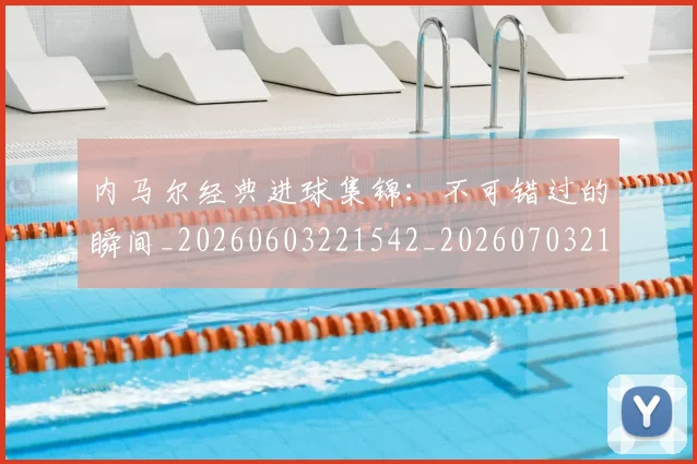 内马尔经典进球集锦：不可错过的瞬间_20260603221542_20260703215457