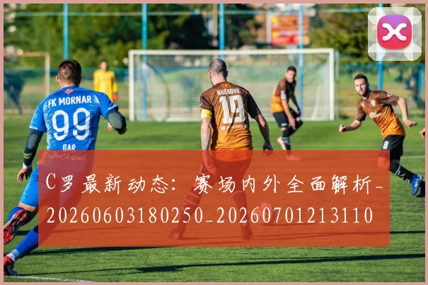 C罗最新动态：赛场内外全面解析_20260603180250_20260701213110