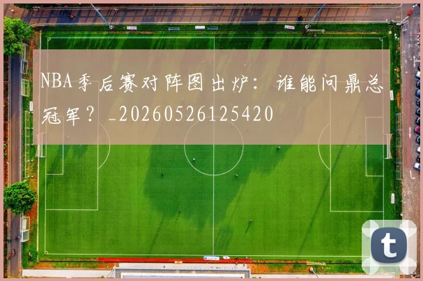 NBA季后赛对阵图出炉：谁能问鼎总冠军？_20260526125420