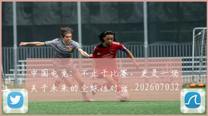 中国电竞：不止于比赛，更是一场关于未来的全球性对话_20260703203201