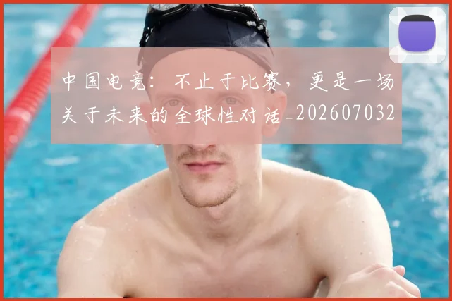 中国电竞：不止于比赛，更是一场关于未来的全球性对话_20260703203201_20260716183641