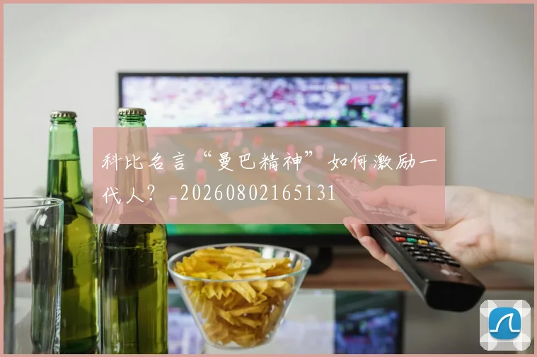 科比名言“曼巴精神”如何激励一代人？_20260802165131