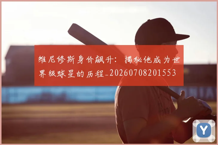 维尼修斯身价飙升：揭秘他成为世界级球星的历程_20260708201553