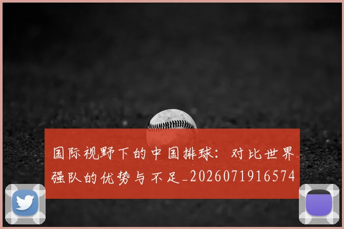 国际视野下的中国排球:对比世界强队的优势与不足_20260719165749