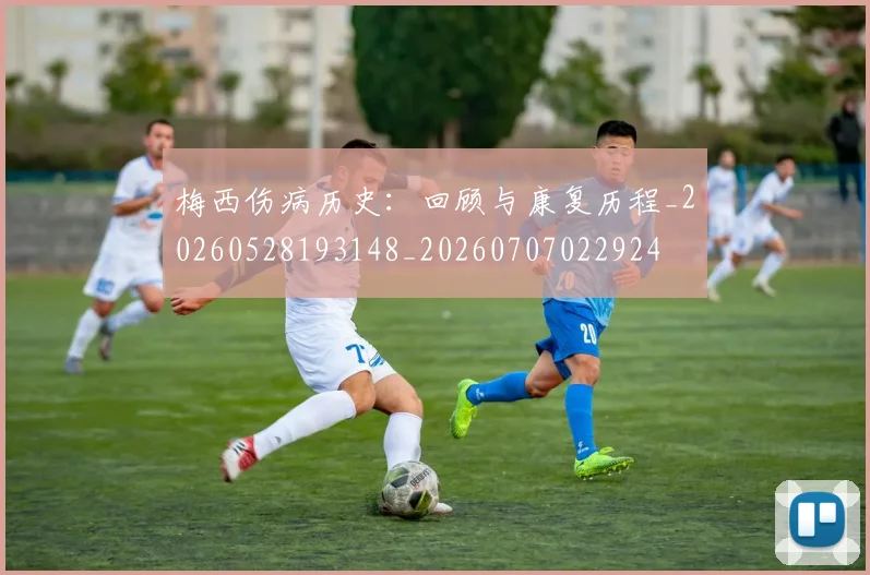 梅西伤病历史：回顾与康复历程_20260528193148_20260707022924