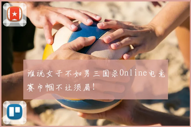 谁说女子不如男三国杀Online电竞赛巾帼不让须眉！