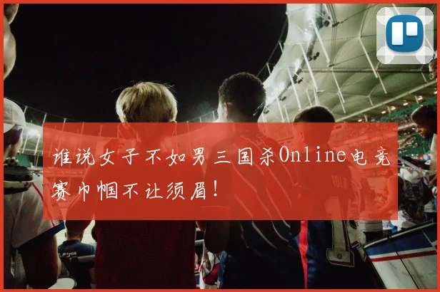 谁说女子不如男三国杀Online电竞赛巾帼不让须眉！