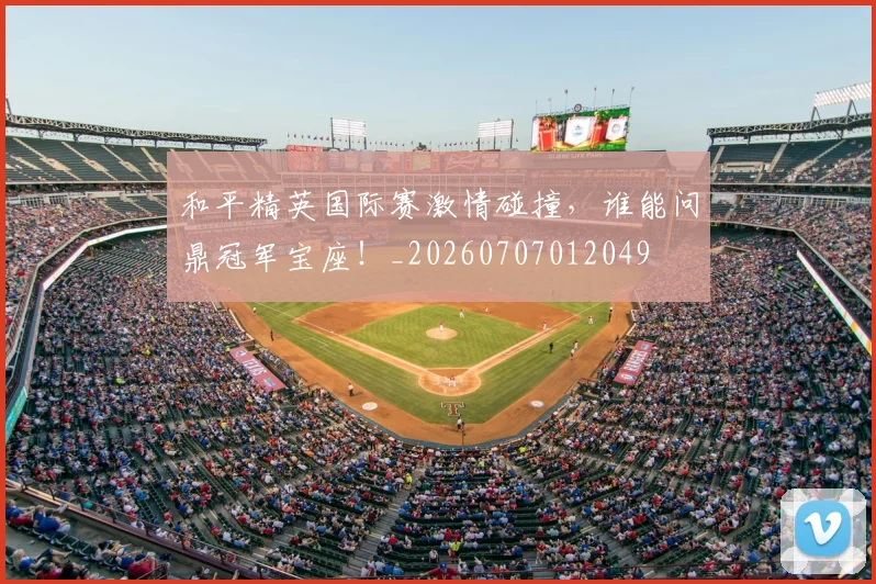 和平精英国际赛激情碰撞，谁能问鼎冠军宝座！_20260707012049