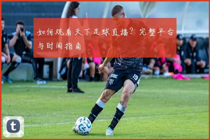 如何观看天下足球直播?完整平台与时间指南