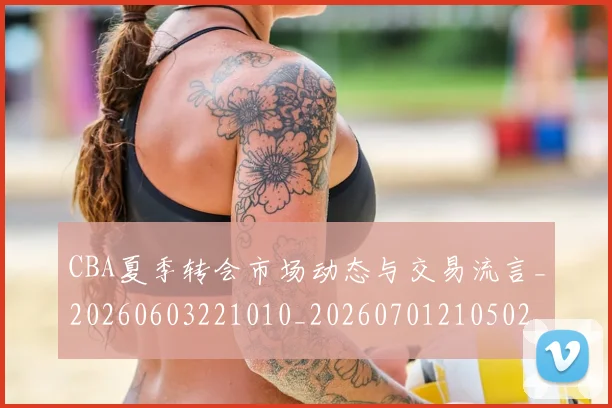 CBA夏季转会市场动态与交易流言_20260603221010_20260701210502