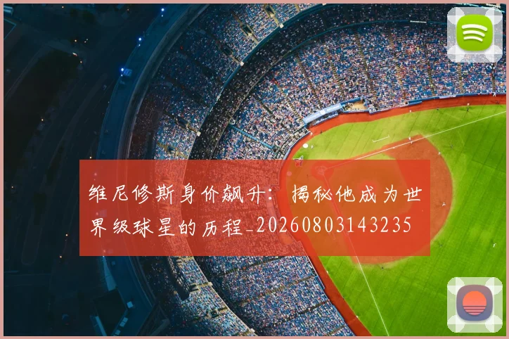 维尼修斯身价飙升：揭秘他成为世界级球星的历程_20260803143235