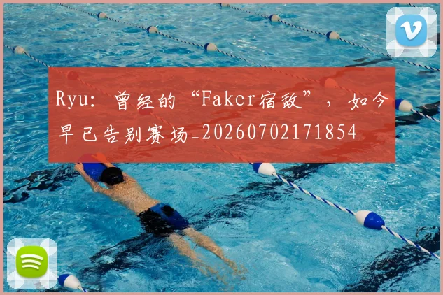 Ryu：曾经的“Faker宿敌”，如今早已告别赛场_20260702171854